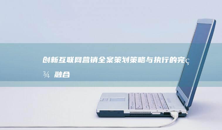 创新互联网营销全案策划：策略与执行的完美融合方案